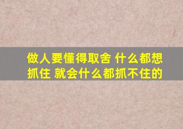 做人要懂得取舍 什么都想抓住 就会什么都抓不住的